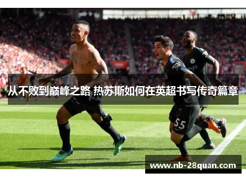 从不败到巅峰之路 热苏斯如何在英超书写传奇篇章