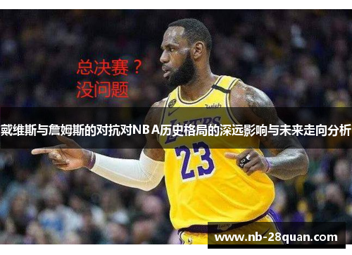 戴维斯与詹姆斯的对抗对NBA历史格局的深远影响与未来走向分析