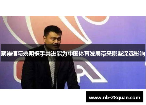 蔡崇信与姚明携手共进能为中国体育发展带来哪些深远影响