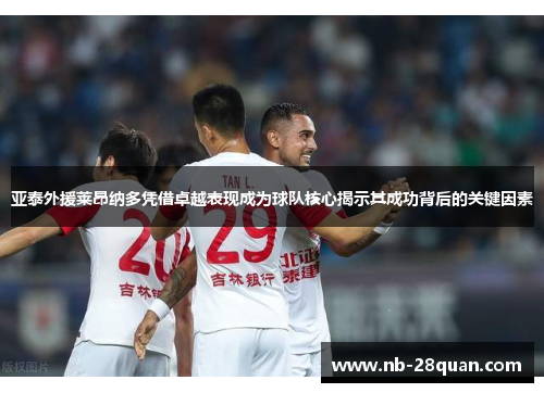 亚泰外援莱昂纳多凭借卓越表现成为球队核心揭示其成功背后的关键因素