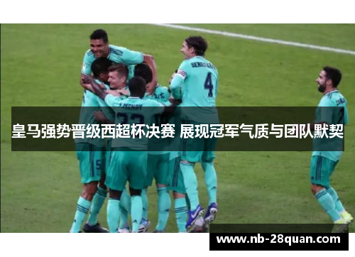 皇马强势晋级西超杯决赛 展现冠军气质与团队默契