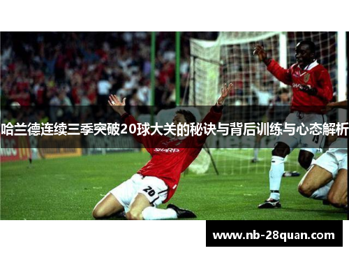 哈兰德连续三季突破20球大关的秘诀与背后训练与心态解析