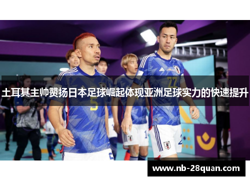 土耳其主帅赞扬日本足球崛起体现亚洲足球实力的快速提升