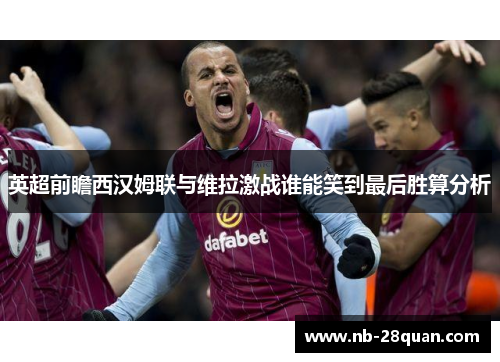 英超前瞻西汉姆联与维拉激战谁能笑到最后胜算分析