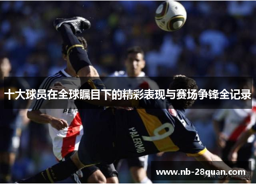 十大球员在全球瞩目下的精彩表现与赛场争锋全记录