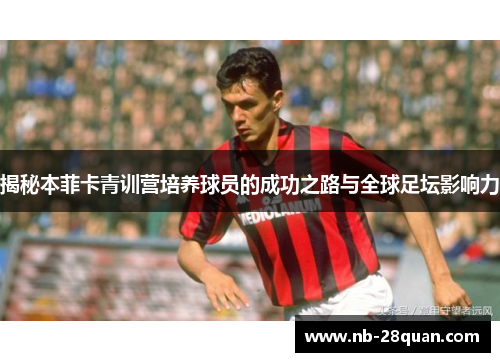 揭秘本菲卡青训营培养球员的成功之路与全球足坛影响力