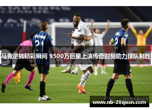 马竞逆转精彩瞬间 9500万巨星上演传奇时刻助力球队制胜