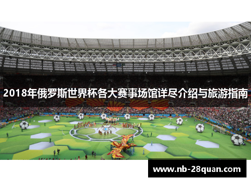 2018年俄罗斯世界杯各大赛事场馆详尽介绍与旅游指南