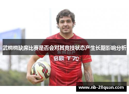 武桐桐缺席比赛是否会对其竞技状态产生长期影响分析