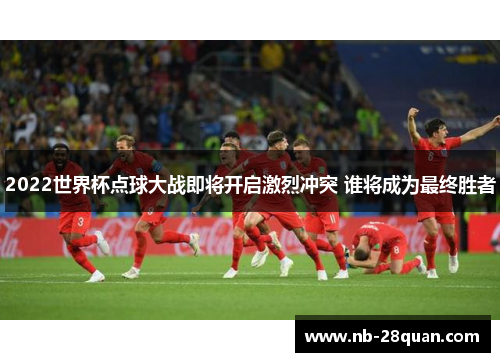 2022世界杯点球大战即将开启激烈冲突 谁将成为最终胜者