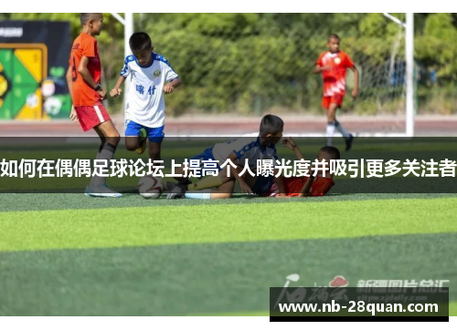 如何在偶偶足球论坛上提高个人曝光度并吸引更多关注者