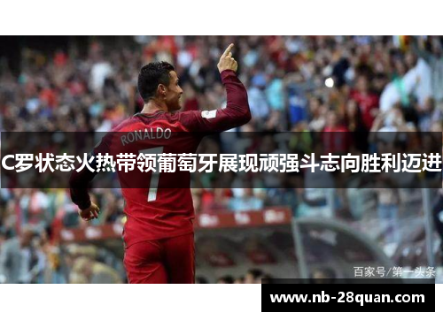 C罗状态火热带领葡萄牙展现顽强斗志向胜利迈进