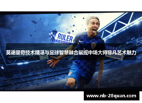 莫德里奇技术精湛与足球智慧融合展现中场大师非凡艺术魅力