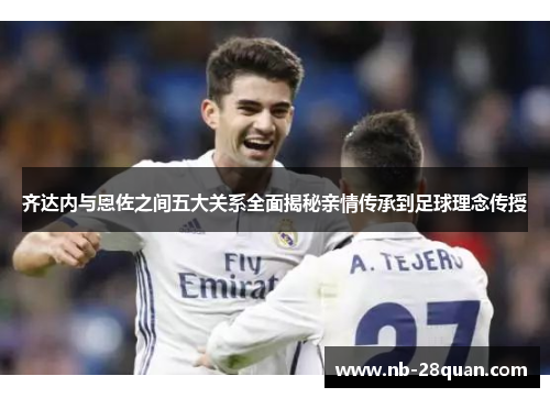 齐达内与恩佐之间五大关系全面揭秘亲情传承到足球理念传授