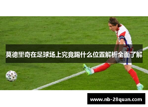 莫德里奇在足球场上究竟踢什么位置解析全面了解