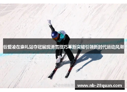 谷爱凌在崇礼站夺冠展现滑雪技巧革新突破引领新时代运动风潮 谷爱凌在崇礼站夺冠展现滑雪技巧革新突破引领新时代运动风潮