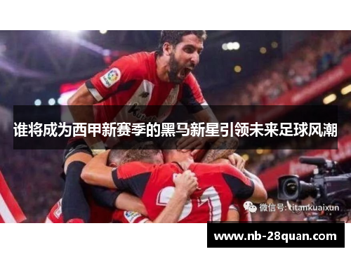 谁将成为西甲新赛季的黑马新星引领未来足球风潮 谁将成为西甲新赛季的黑马新星引领未来足球风潮