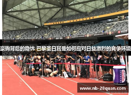 豪购背后的隐忧 巴黎圣日耳曼如何应对日益激烈的竞争环境 豪购背后的隐忧 巴黎圣日耳曼如何应对日益激烈的竞争环境