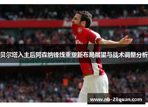 贝尔塔入主后阿森纳锋线重塑新布局展望与战术调整分析 贝尔塔入主后阿森纳锋线重塑新布局展望与战术调整分析