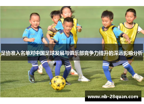 足协准入名单对中国足球发展与俱乐部竞争力提升的深远影响分析