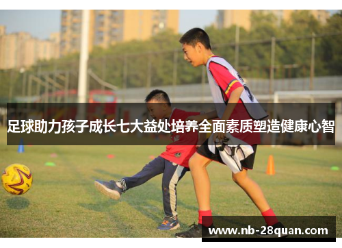 足球助力孩子成长七大益处培养全面素质塑造健康心智 足球助力孩子成长七大益处培养全面素质塑造健康心智