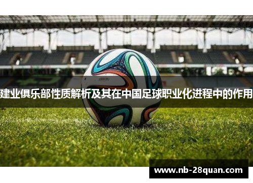 建业俱乐部性质解析及其在中国足球职业化进程中的作用