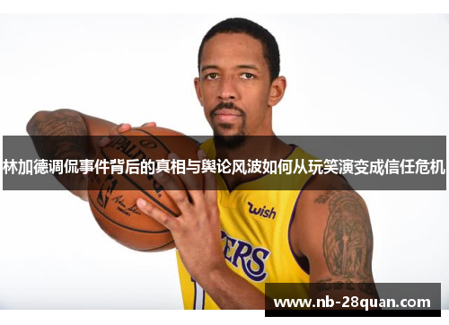 林加德调侃事件背后的真相与舆论风波如何从玩笑演变成信任危机 林加德调侃事件背后的真相与舆论风波如何从玩笑演变成信任危机