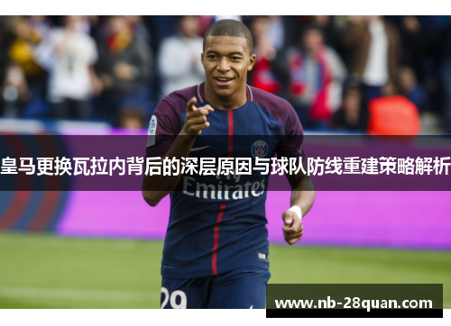 皇马更换瓦拉内背后的深层原因与球队防线重建策略解析 皇马更换瓦拉内背后的深层原因与球队防线重建策略解析