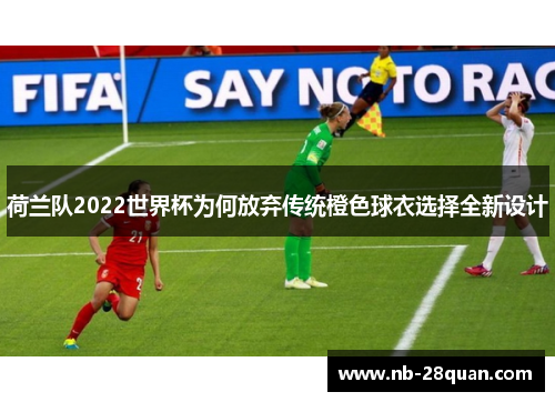 荷兰队2022世界杯为何放弃传统橙色球衣选择全新设计