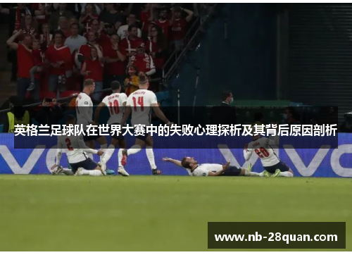 英格兰足球队在世界大赛中的失败心理探析及其背后原因剖析 英格兰足球队在世界大赛中的失败心理探析及其背后原因剖析