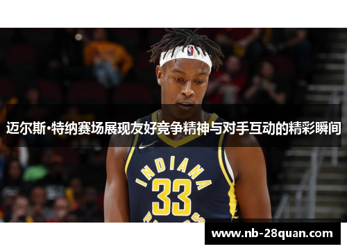 迈尔斯·特纳赛场展现友好竞争精神与对手互动的精彩瞬间