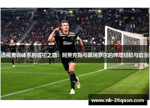 透视青训体系的成功之路：阿贾克斯与佩纳罗尔的辉煌经验与启示